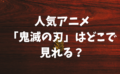 人気アニメ「鬼滅の刃」はどこで見れる？鬼滅の刃のアニメが無料視聴できる動画配信サービスは？